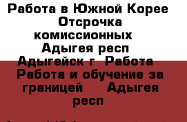 Работа в Южной Корее. Отсрочка комиссионных. - Адыгея респ., Адыгейск г. Работа » Работа и обучение за границей   . Адыгея респ.